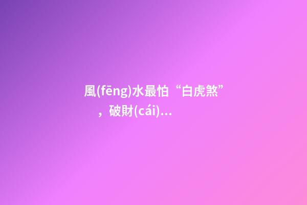 風(fēng)水最怕“白虎煞”，破財(cái)遭災(zāi)
